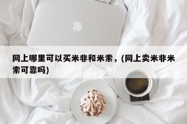 米非米索网上购买网上哪里可以买米非和米索，(网上卖米非米索可靠吗)