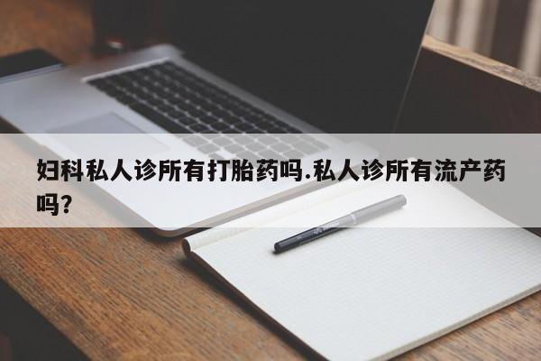 米非米索网上购买妇科私人诊所有打胎药吗.私人诊所有流产药吗？