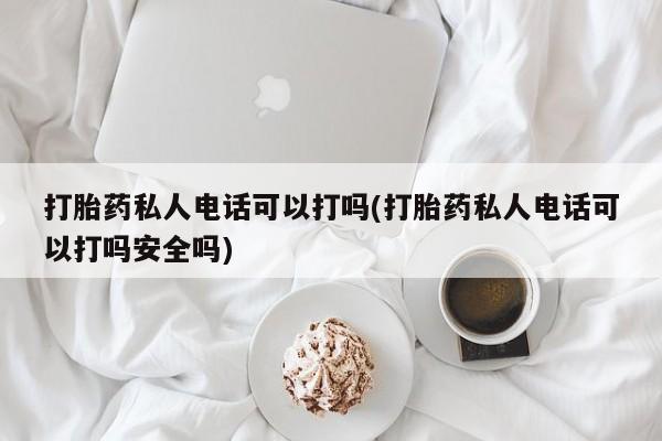 米非米索网上购买打胎药私人电话可以打吗(打胎药私人电话可以打吗安全吗)