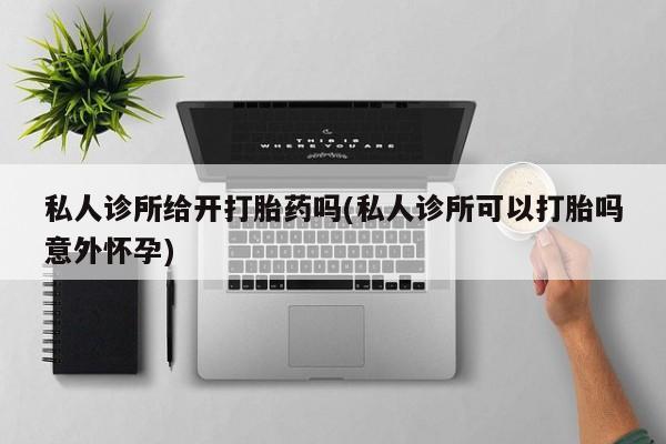 米非米索网上购买私人诊所给开打胎药吗(私人诊所可以打胎吗意外怀孕)