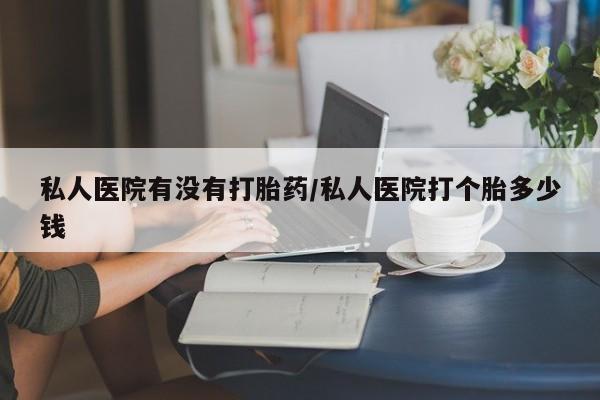 米非米索网上购买私人医院有没有打胎药/私人医院打个胎多少钱