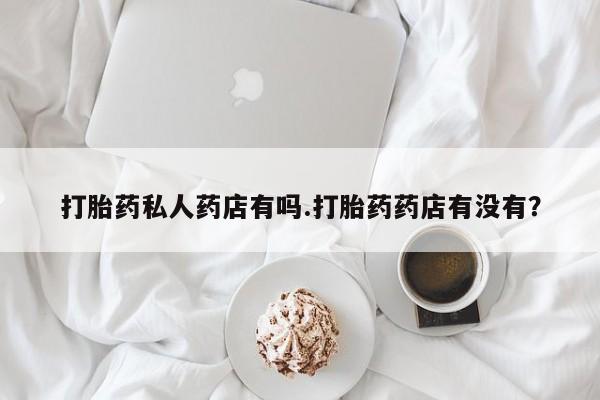 米非米索网上购买打胎药私人药店有吗.打胎药药店有没有？