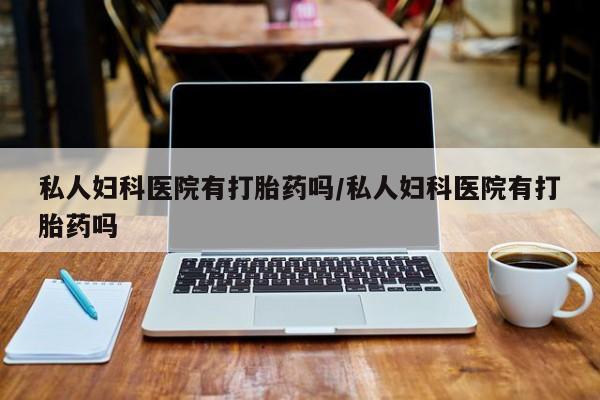 米非米索网上购买私人妇科医院有打胎药吗/私人妇科医院有打胎药吗