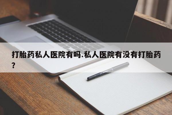米非米索网上购买打胎药私人医院有吗.私人医院有没有打胎药？