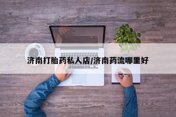 米非米索网上购买济南打胎药私人店/济南药流哪里好