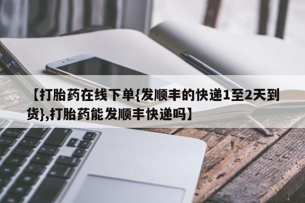 米非米索网上购买【打胎药在线下单{发顺丰的快递1至2天到货},打胎药能发顺丰快递吗】