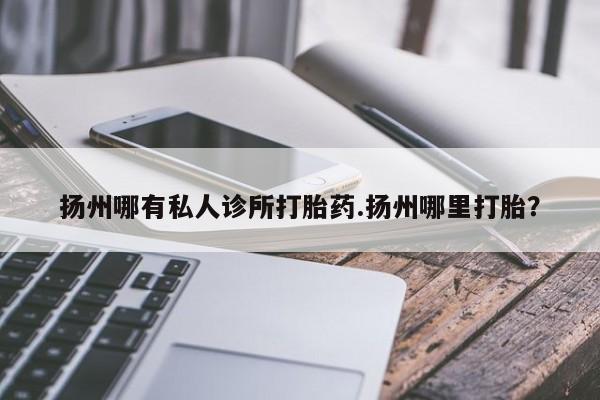 米非米索网上购买扬州哪有私人诊所打胎药.扬州哪里打胎？