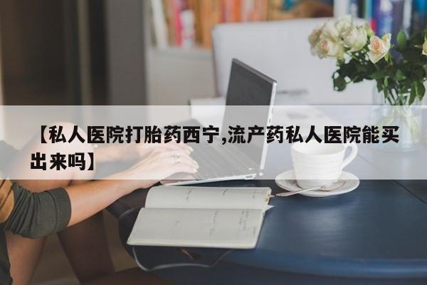 米非米索网上购买【私人医院打胎药西宁,流产药私人医院能买出来吗】
