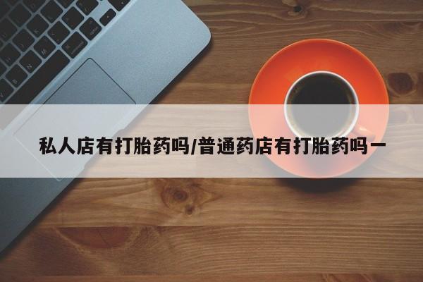 米非米索网上购买私人店有打胎药吗/普通药店有打胎药吗一