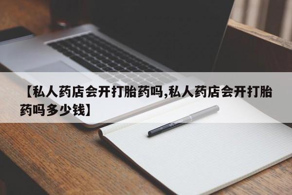 米非米索网上购买【私人药店会开打胎药吗,私人药店会开打胎药吗多少钱】