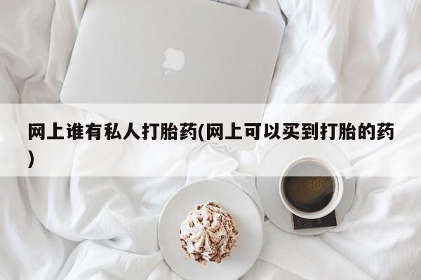 米非米索网上购买网上谁有私人打胎药(网上可以买到打胎的药)