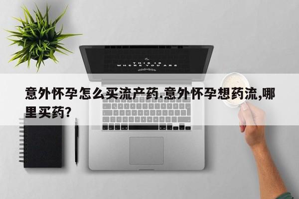 米非米索网上购买意外怀孕怎么买流产药.意外怀孕想药流,哪里买药？