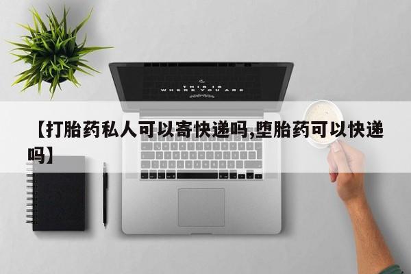 米非米索网上购买【打胎药私人可以寄快递吗,堕胎药可以快递吗】