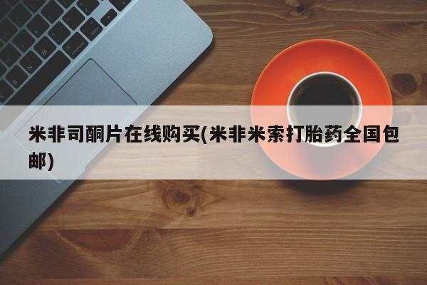 米非米索网上购买米非司酮片在线购买(米非米索打胎药全国包邮)