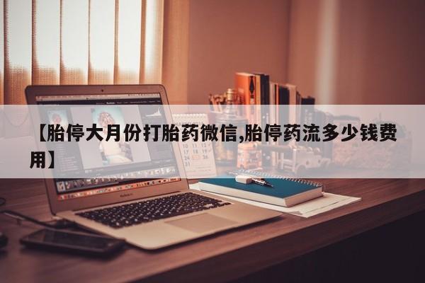 米非米索网上购买【胎停大月份打胎药微信,胎停药流多少钱费用】