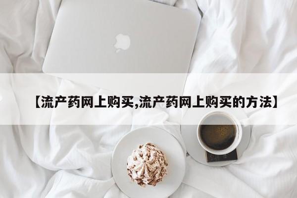 米非米索网上购买【流产药网上购买,流产药网上购买的方法】