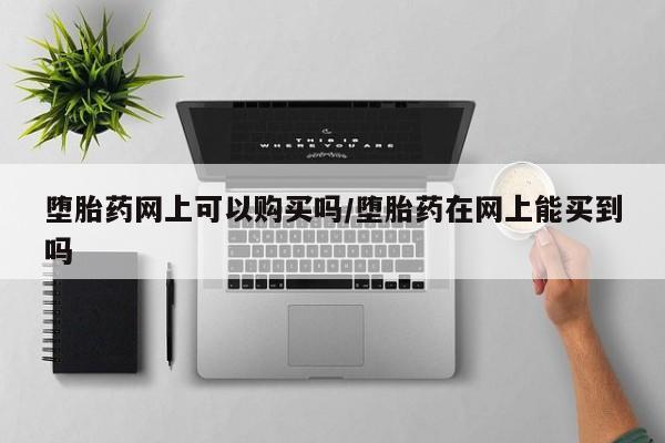 米非米索网上购买堕胎药网上可以购买吗/堕胎药在网上能买到吗