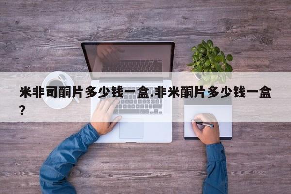 米非米索网上购买米非司酮片多少钱一盒.非米酮片多少钱一盒？