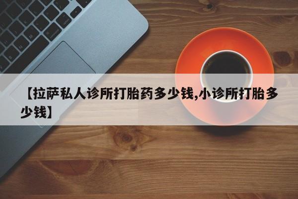 米非米索网上购买【拉萨私人诊所打胎药多少钱,小诊所打胎多少钱】