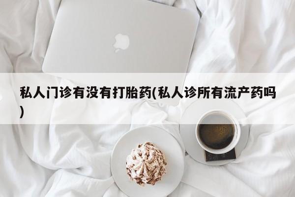 米非米索网上购买私人门诊有没有打胎药(私人诊所有流产药吗)