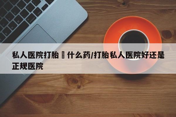 米非米索网上购买私人医院打胎給什么药/打胎私人医院好还是正规医院