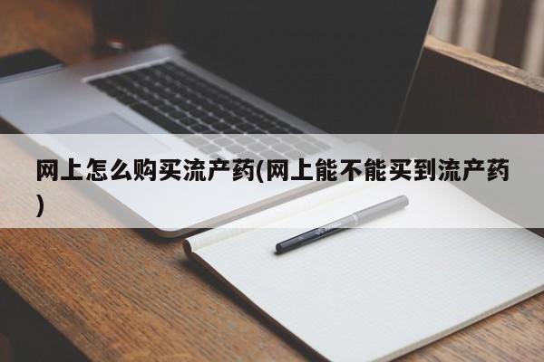 米非米索网上购买网上怎么购买流产药(网上能不能买到流产药)