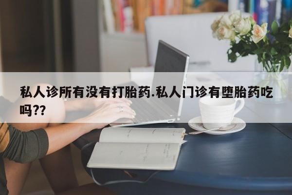 米非米索网上购买私人诊所有没有打胎药.私人门诊有堕胎药吃吗?？