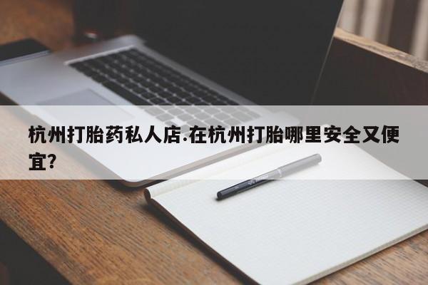 米非米索网上购买杭州打胎药私人店.在杭州打胎哪里安全又便宜？