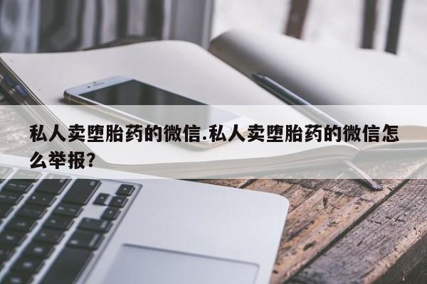 米非米索网上购买私人卖堕胎药的微信.私人卖堕胎药的微信怎么举报？
