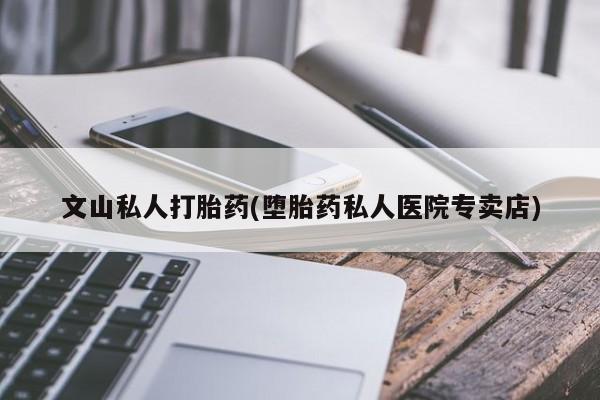 米非米索网上购买文山私人打胎药(堕胎药私人医院专卖店)