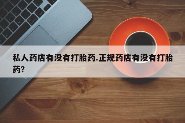 米非米索网上购买私人药店有没有打胎药.正规药店有没有打胎药？